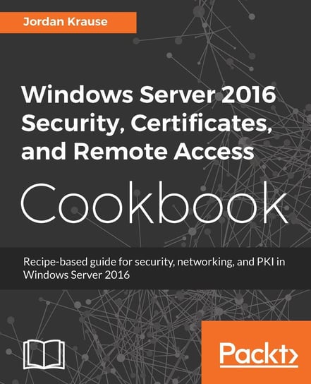 Windows Server 2016 Security, Certificates, and Remote Access Cookbook Krause Jordan