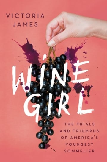 Wine Girl. The Trials and Triumphs of Americas Youngest Sommelier Victoria James