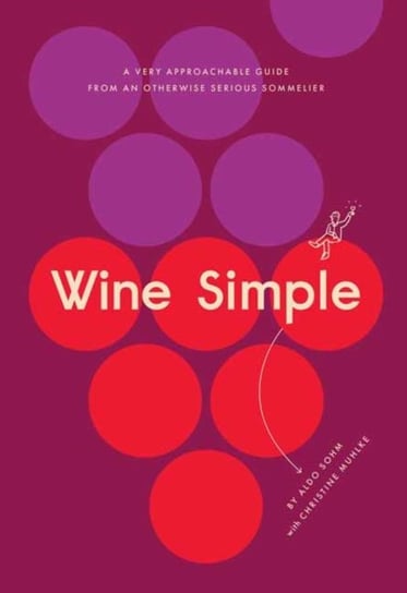 Wine Simple: A Very Approachable Guide from an Otherwise Serious Sommelier Aldo Sohm, Christine Muhlke