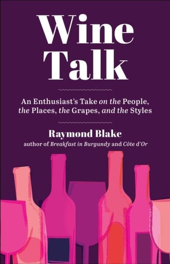 Wine Talk: An Enthusiasts Take on the People, the Places, the Grapes, and the Styles Raymond Blake