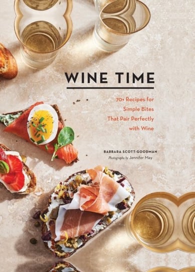 Wine Time: 70+ Recipes for Simple Bites That Pair Perfectly with Wine Barbara Scott-Goodman