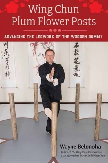 Wing Chun Plum Flower Posts: Advancing the Legwork of the Wooden Dummy Wayne Belonoha
