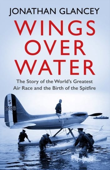 Wings Over Water: The Story of the Worlds Greatest Air Race and the Birth of the Spitfire Glancey Jonathan