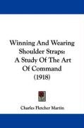 Winning and Wearing Shoulder Straps: A Study of the Art of Command (1918) Martin Charles Fletcher