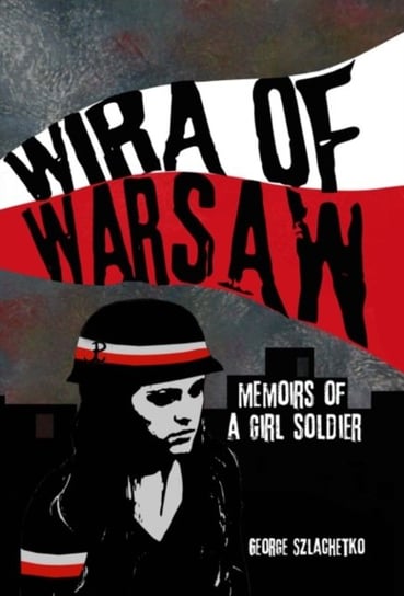 Wira of Warsaw: Memoirs of a Girl Soldier Szlachetko George