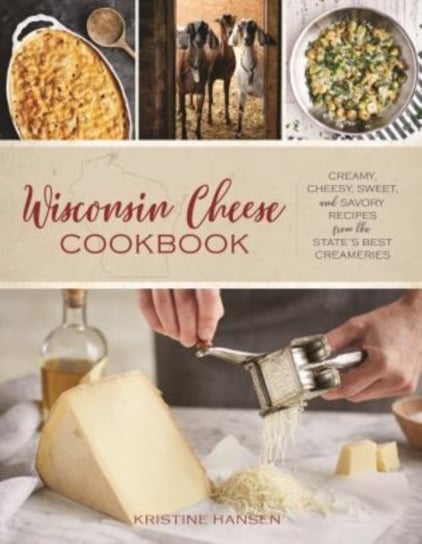 Wisconsin Cheese Cookbook: Creamy, Cheesy, Sweet, and Savory Recipes from the State's Best Creameries Hansen Kristine