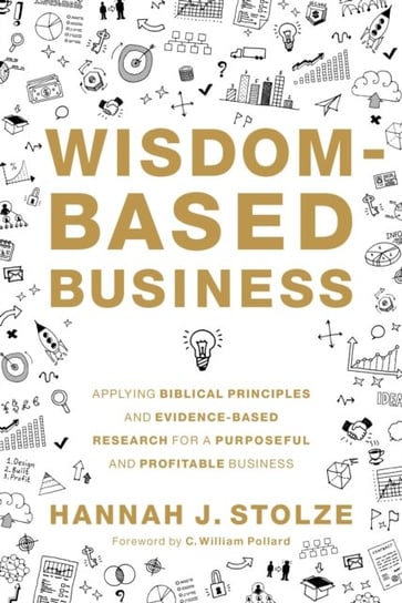 Wisdom-Based Business: Applying Biblical Principles and Evidence-Based Research for a Purposeful and Profitable Business Hannah J. Stolze