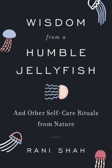 Wisdom from a Humble Jellyfish. And Other Self-Care Rituals from Nature Rani Shah