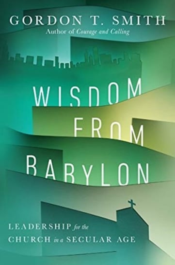 Wisdom from Babylon: Leadership for the Church in a Secular Age Gordon T. Smith