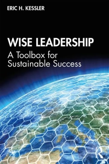 Wise Leadership: A Toolbox for Sustainable Success Eric H. Kessler