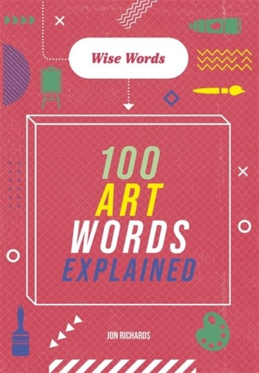 Wise Words: 100 Art Words Explained Jon Richards