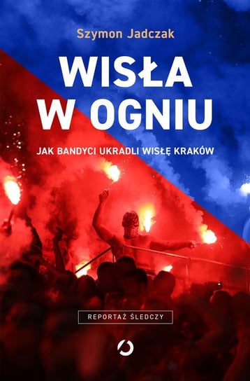 Wisła w ogniu. Jak bandyci ukradli Wisłę Kraków Jadczak Szymon