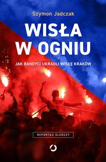 Wisła w ogniu. Jak bandyci ukradli Wisłę Kraków Jadczak Szymon