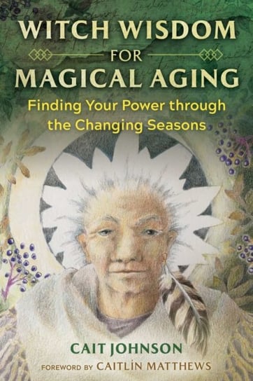 Witch Wisdom for Magical Aging: Finding Your Power through the Changing Seasons Cait Johnson