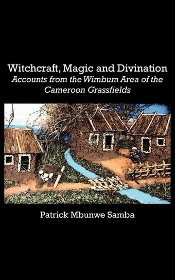 Witchcraft, Magic and Divination. Accounts from the Wimbum Area of the Cameroon Grassfields Samba Patrick Mbunwe