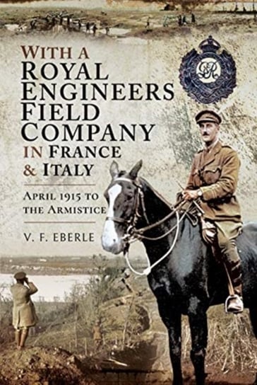 With a Royal Engineers Field Company in France and Italy: April 1915 to the Armistice V.F. Eberle