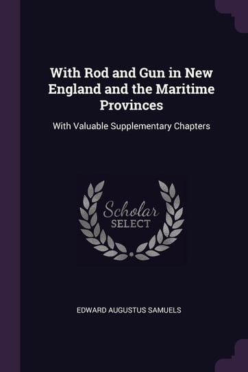 With Rod and Gun in New England and the Maritime Provinces Samuels Edward Augustus
