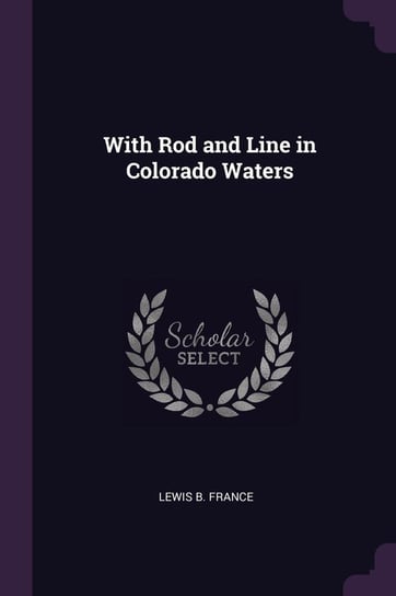 With Rod and Line in Colorado Waters Lewis B. France