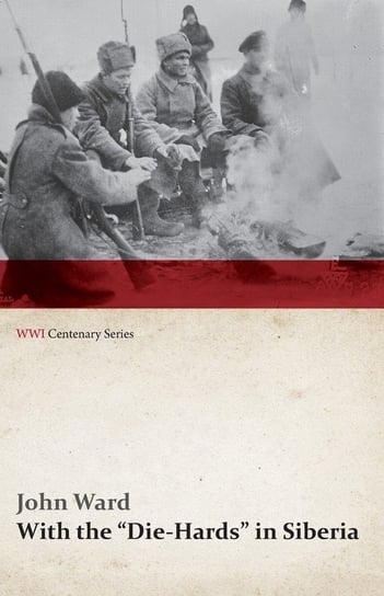 With the "Die-Hards" in Siberia (WWI Centenary Series) Ward John