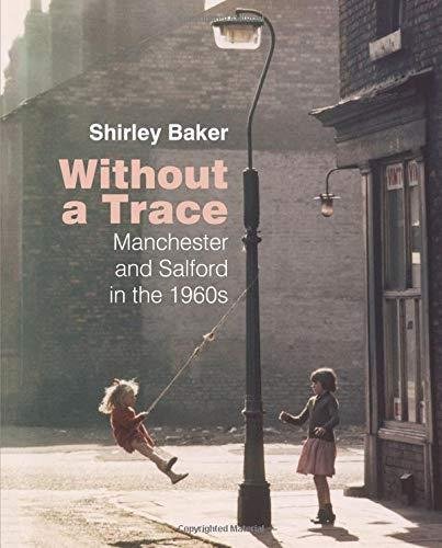 Without a Trace: Manchester and Salford in the 1960s Shirley Baker