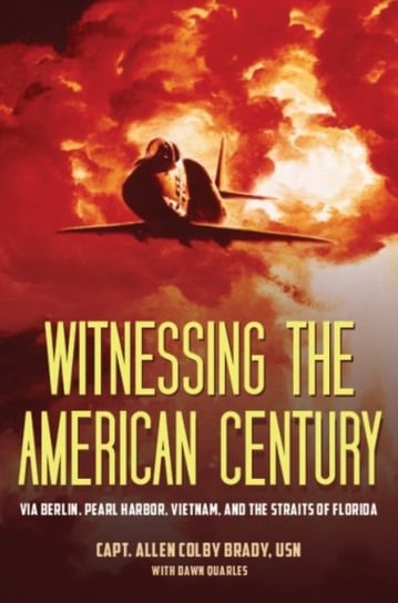 Witnessing the American Century: Via Berlin, Pearl Harbor, Vietnam, and the Straits of Florida Brady Usn Capt Allen Colby