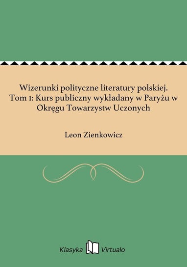 Wizerunki polityczne literatury polskiej. Tom 1: Kurs publiczny wykładany w Paryżu w Okręgu Towarzystw Uczonych Zienkowicz Leon