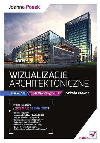 Wizualizacje architektoniczne. 3ds Max 2013 i 3ds Max Design 2013. Szkoła efektu + CD Pasek Joanna