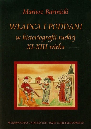 Władca i poddani w historiografii ruskiej XI-XIII wieku Bartnicki Mariusz