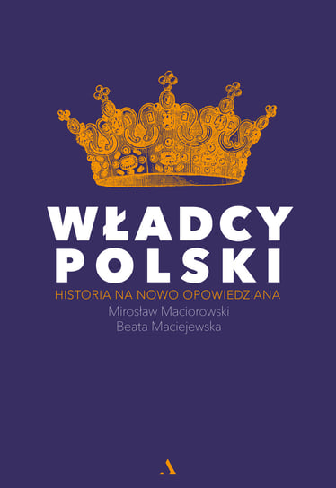 Władcy Polski. Historia na nowo opowiedziana Maciejewska Beata, Maciorowski Mirosław