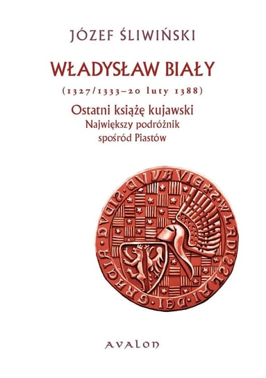 Władysław Biały (1327/1333 - 20 luty 1388). Ostatni książę kujawski. Największy podróżnik spośród Piastów Śliwiński Józef