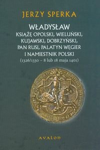 Władysław Książe Opolski, Wieluński, Kujawski, Dobrzyński, Pan Rusi, Palatyn Węgier i namiestnik Polski 1326/1330 - 8 lub 18 maja 1401 Sperka Jerzy