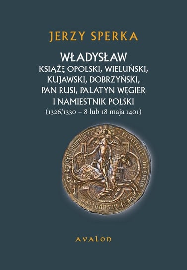 Władysław Książę Opolski, Wieluński, Kujawski, Dobrzyński, Pan Rusi, Palatyn Węgier i Namiestnik Polski Sperka Jerzy