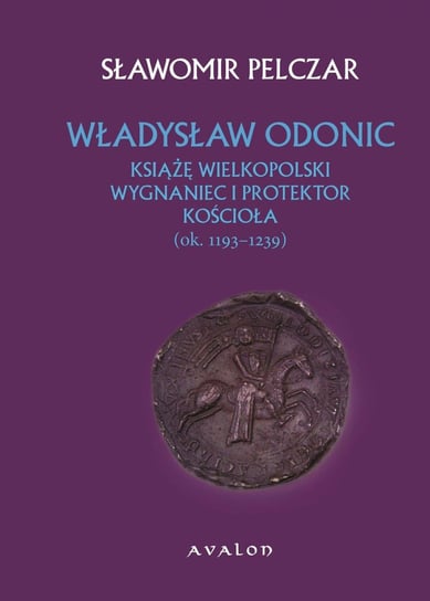Władysław Odonic. Książę wielkopolski, wygnaniec i protektor Kościoła (ok. 1193-1239) Pelczar Sławomir