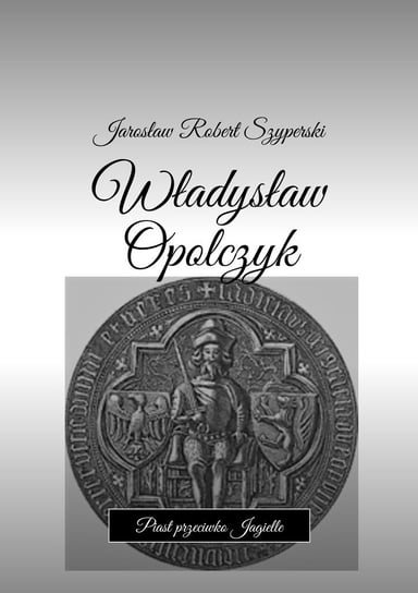 Władysław Opolczyk. Piast przeciwko Jagielle Szyperski Jarosław