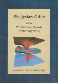Władysław Orlicz. Twórca Poznańskiej Szkoły Matematycznej Opracowanie zbiorowe
