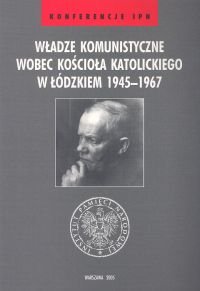 Władze Komunistyczne Wobec Kościoła Katolickiego w Łódzkiem 1945 - 1967 Opracowanie zbiorowe