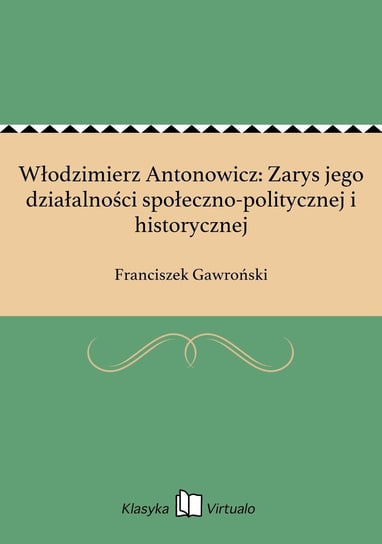 Włodzimierz Antonowicz: Zarys jego działalności społeczno-politycznej i historycznej Gawroński Franciszek