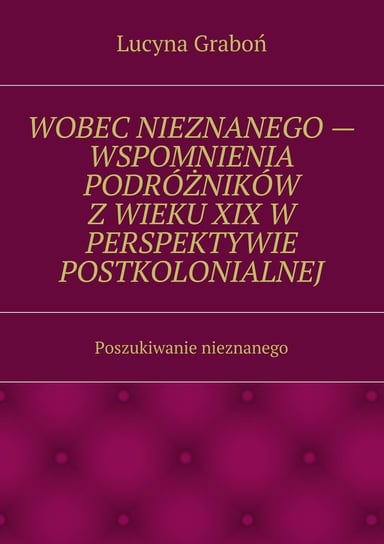 Wobec nieznanego. Wspomnienia podróżników z wieku XIX w perspektywie postkolonialnej. Poszukiwanie nieznanego - ebook mobi Graboń Lucyna