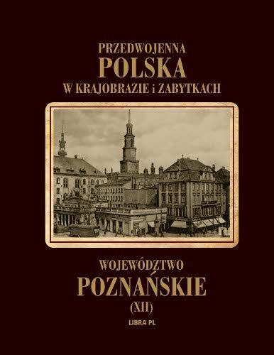 Województo poznańskie. Przedwojenna Polska w krajobrazie i zabytkach Opracowanie zbiorowe