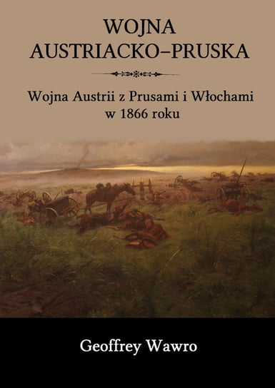 Wojna austriacko-pruska. Wojna Austrii z Prusami i Włochami w 1866 roku Wawro Geoffrey