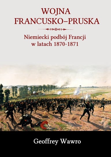 Wojna francusko-pruska. Niemieckie zwycięstwo nad Francją w latach 1870-1871 Wawro Geoffrey