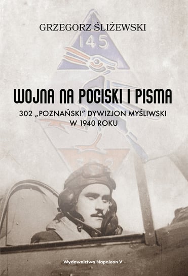 Wojna na pociski i pisma. 302 „Poznański” Dywizjon Myśliwski w 1940 roku Śliżewski Grzegorz