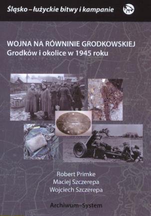 Wojna na Równinie Grodkowskiej. Grodków i okolice w 1945 roku Primke Robert, Szczerepa Maciej, Szczerepa Wojciech