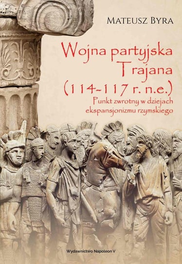Wojna partyjska Trajana (114-117 r. n.e.). Punkt zwrotny w dziejach ekspansjonizmu rzymskiego Byra Mateusz