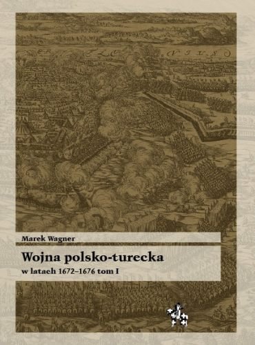 Wojna Polsko-Turecka w Latach 1672-1676. Tom I Wagner Marek
