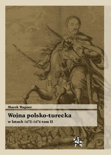 Wojna Polsko-Turecka w Latach 1672-1676. Tom II Wagner Marek