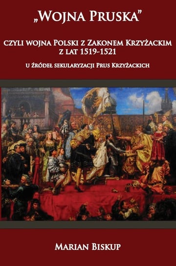 "Wojna Pruska", czyli wojna Polski z Zakonem Krzyżackim z lat 1519-1521. U źródeł sekularyzacji Prus Krzyżackich Biskup Marian