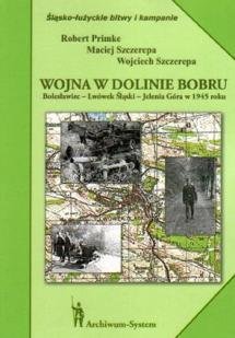 Wojna w Dolinie Bobru. Bolesławiec - Lwówek Śląski - Jelenia Góra w 1945 roku Primke Robert, Szczerepa Maciej, Szczerepa Wojciech