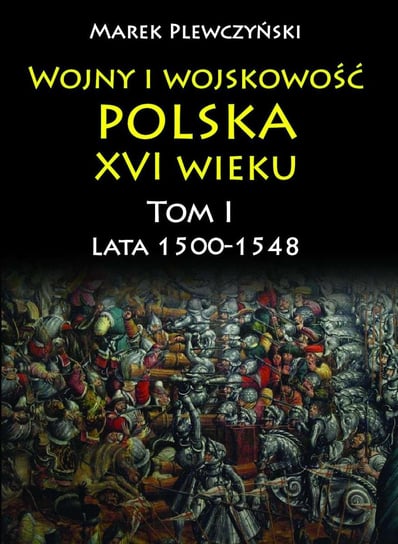 Wojny i wojskowość polska w XVI wieku. Tom 1. Lata 1500–1548 Plewczyński Marek