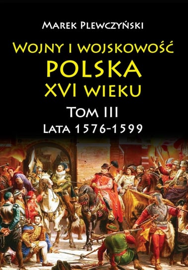 Wojny i wojskowość Polska XVI wieku. Lata 1576-1599. Tom 3 Plewczyński Marek